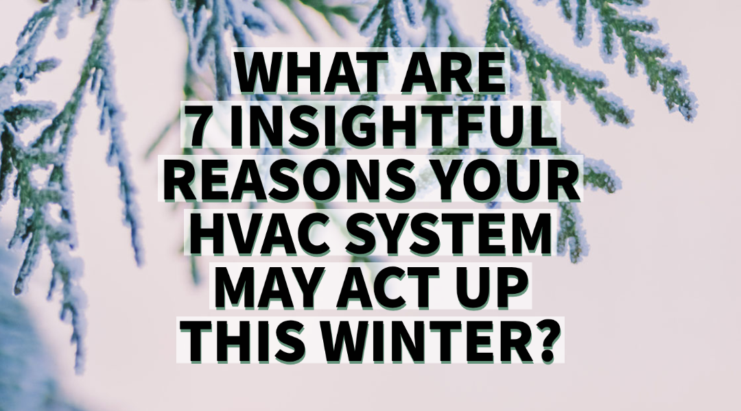 WHAT ARE 7 INSIGHTFUL REASONS YOUR HVAC SYSTEM MAY ACT UP THIS WINTER?       